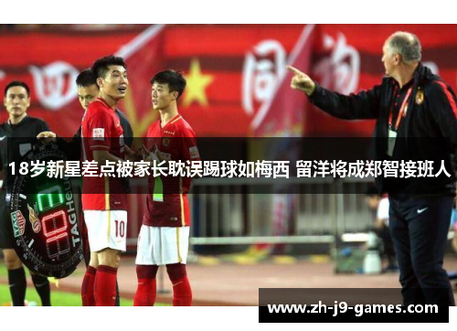 18岁新星差点被家长耽误踢球如梅西 留洋将成郑智接班人