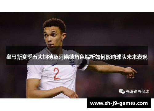 皇马新赛季五大期待及阿诺德角色解析如何影响球队未来表现