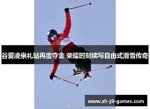 谷爱凌崇礼站再度夺金 荣耀时刻续写自由式滑雪传奇