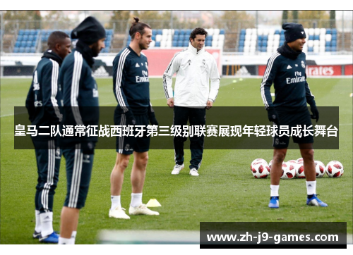 皇马二队通常征战西班牙第三级别联赛展现年轻球员成长舞台