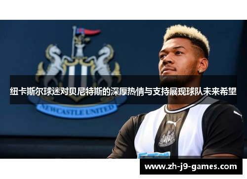 纽卡斯尔球迷对贝尼特斯的深厚热情与支持展现球队未来希望