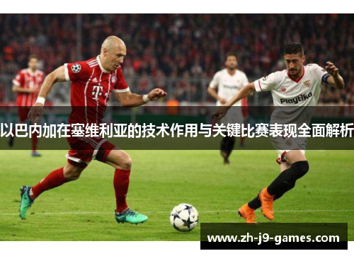 以巴内加在塞维利亚的技术作用与关键比赛表现全面解析