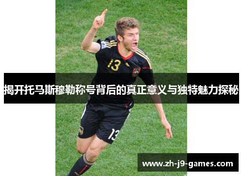 揭开托马斯穆勒称号背后的真正意义与独特魅力探秘