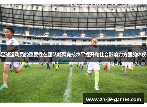 足球运动员的重要性在团队凝聚竞技水平提升和社会影响力方面的体现