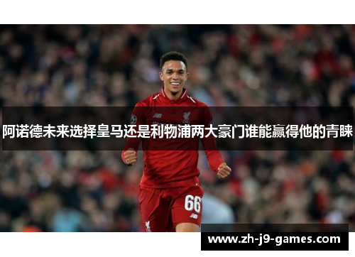 阿诺德未来选择皇马还是利物浦两大豪门谁能赢得他的青睐