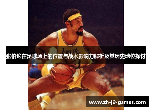 张伯伦在足球场上的位置与战术影响力解析及其历史地位探讨