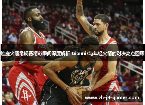 雄鹿火箭常规赛精彩瞬间深度解析 Giannis与年轻火箭的对决亮点回顾
