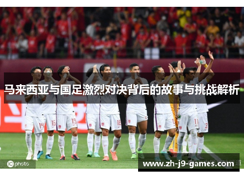 马来西亚与国足激烈对决背后的故事与挑战解析