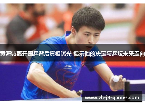 黄海诚离开国乒背后真相曝光 揭示他的决定与乒坛未来走向