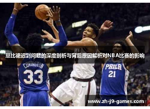 恩比德迟到问题的深度剖析与背后原因解析对NBA比赛的影响