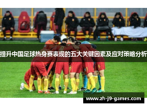 提升中国足球热身赛表现的五大关键因素及应对策略分析