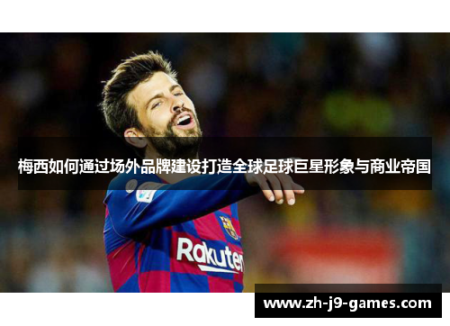 梅西如何通过场外品牌建设打造全球足球巨星形象与商业帝国