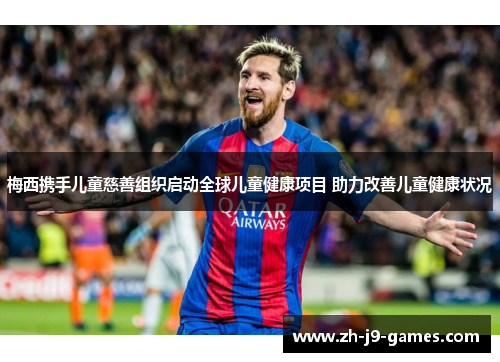 梅西携手儿童慈善组织启动全球儿童健康项目 助力改善儿童健康状况