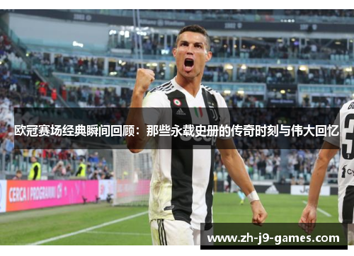 欧冠赛场经典瞬间回顾：那些永载史册的传奇时刻与伟大回忆