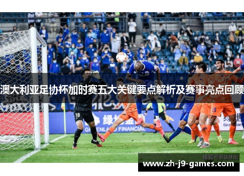 澳大利亚足协杯加时赛五大关键要点解析及赛事亮点回顾