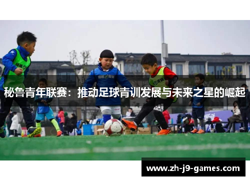 秘鲁青年联赛：推动足球青训发展与未来之星的崛起