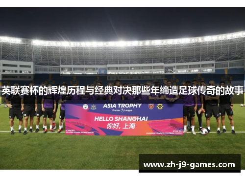 英联赛杯的辉煌历程与经典对决那些年缔造足球传奇的故事