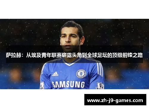 萨拉赫：从埃及青年联赛崭露头角到全球足坛的顶级前锋之路
