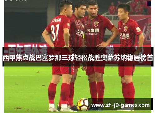 西甲焦点战巴塞罗那三球轻松战胜奥萨苏纳稳居榜首