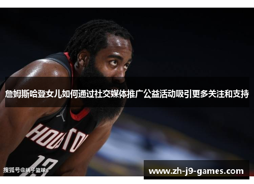 詹姆斯哈登女儿如何通过社交媒体推广公益活动吸引更多关注和支持