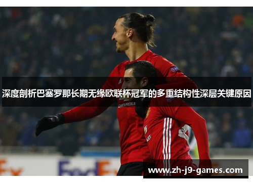 深度剖析巴塞罗那长期无缘欧联杯冠军的多重结构性深层关键原因