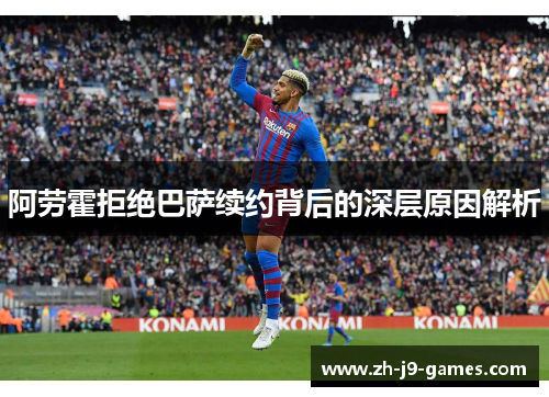阿劳霍拒绝巴萨续约背后的深层原因解析