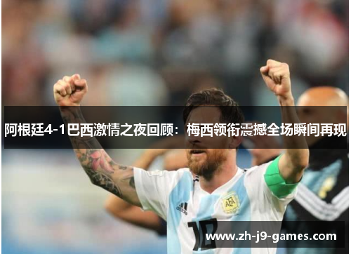 阿根廷4-1巴西激情之夜回顾：梅西领衔震撼全场瞬间再现