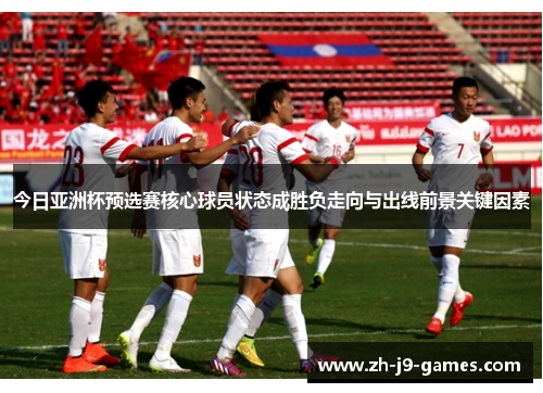 今日亚洲杯预选赛核心球员状态成胜负走向与出线前景关键因素