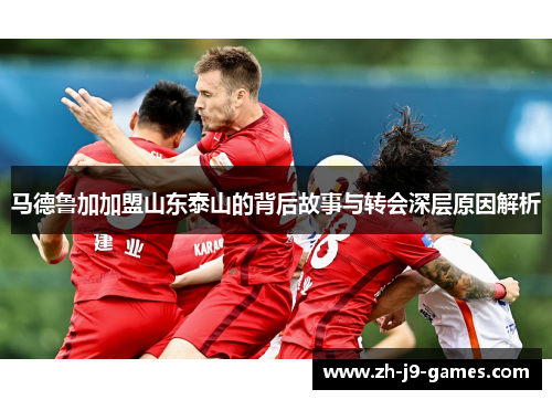 马德鲁加加盟山东泰山的背后故事与转会深层原因解析