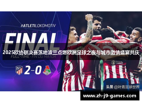2025欧协联决赛落地波兰点燃欧洲足球之夜与城市激情盛宴共庆