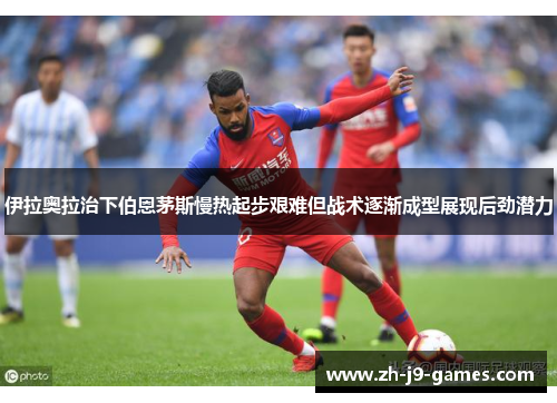 伊拉奥拉治下伯恩茅斯慢热起步艰难但战术逐渐成型展现后劲潜力
