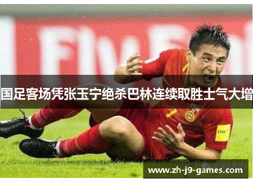 国足客场凭张玉宁绝杀巴林连续取胜士气大增 国足客场凭张玉宁绝杀巴林连续取胜士气大增