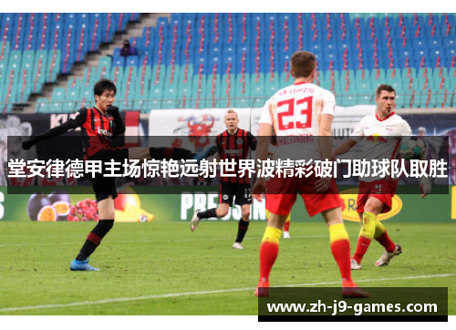 堂安律德甲主场惊艳远射世界波精彩破门助球队取胜