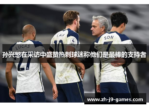 孙兴慜在采访中盛赞热刺球迷称他们是最棒的支持者 孙兴慜在采访中盛赞热刺球迷称他们是最棒的支持者