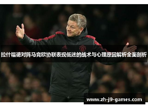 拉什福德对阵马竞欧协联表现低迷的战术与心理原因解析全面剖析