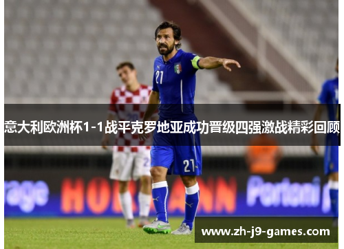 意大利欧洲杯1-1战平克罗地亚成功晋级四强激战精彩回顾