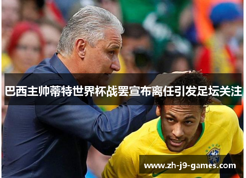 巴西主帅蒂特世界杯战罢宣布离任引发足坛关注 巴西主帅蒂特世界杯战罢宣布离任引发足坛关注