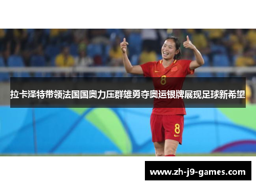 拉卡泽特带领法国国奥力压群雄勇夺奥运银牌展现足球新希望 拉卡泽特带领法国国奥力压群雄勇夺奥运银牌展现足球新希望