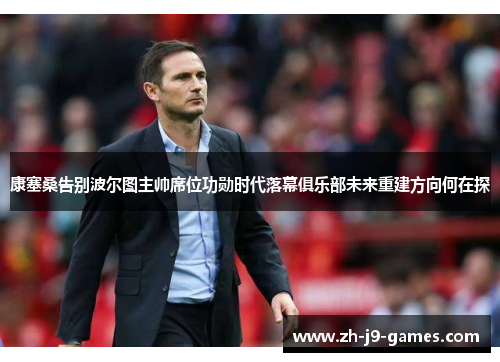 康塞桑告别波尔图主帅席位功勋时代落幕俱乐部未来重建方向何在探