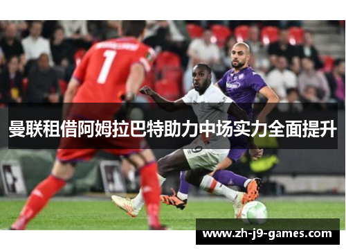 曼联租借阿姆拉巴特助力中场实力全面提升