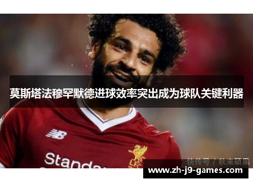 莫斯塔法穆罕默德进球效率突出成为球队关键利器