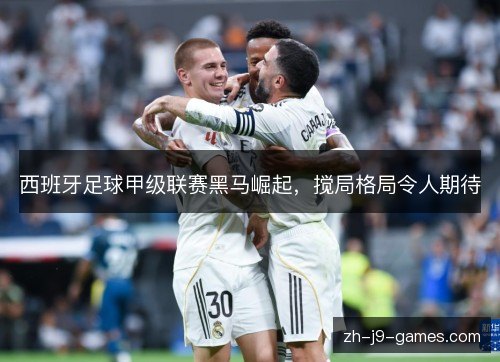 西班牙足球甲级联赛黑马崛起,搅局格局令人期待 西班牙足球甲级联赛黑马崛起,搅局格局令人期待