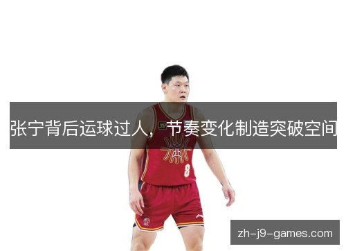 张宁背后运球过人，节奏变化制造突破空间